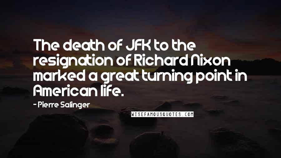 Pierre Salinger Quotes: The death of JFK to the resignation of Richard Nixon marked a great turning point in American life.