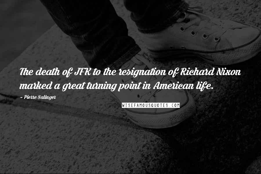 Pierre Salinger Quotes: The death of JFK to the resignation of Richard Nixon marked a great turning point in American life.