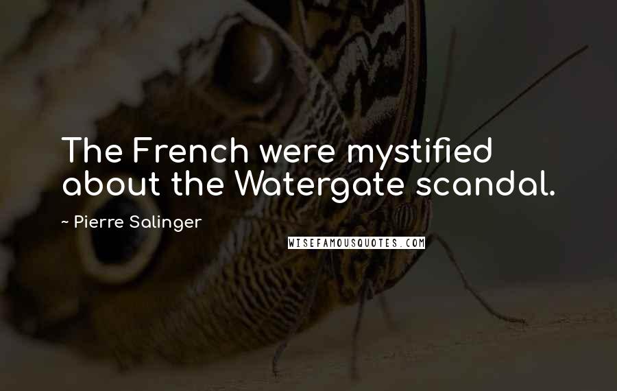 Pierre Salinger Quotes: The French were mystified about the Watergate scandal.