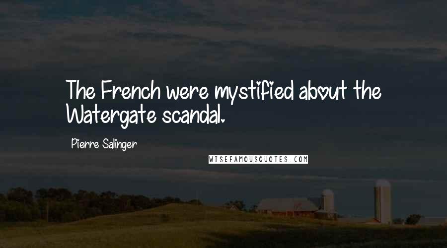 Pierre Salinger Quotes: The French were mystified about the Watergate scandal.