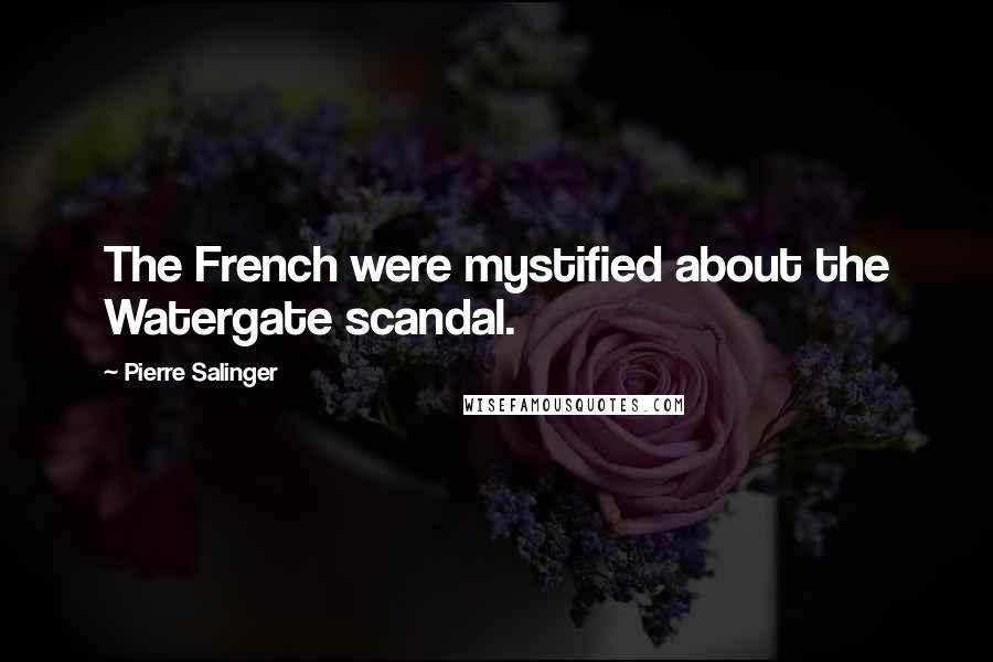 Pierre Salinger Quotes: The French were mystified about the Watergate scandal.