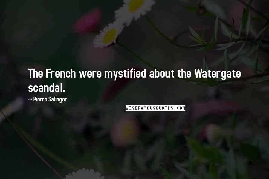 Pierre Salinger Quotes: The French were mystified about the Watergate scandal.