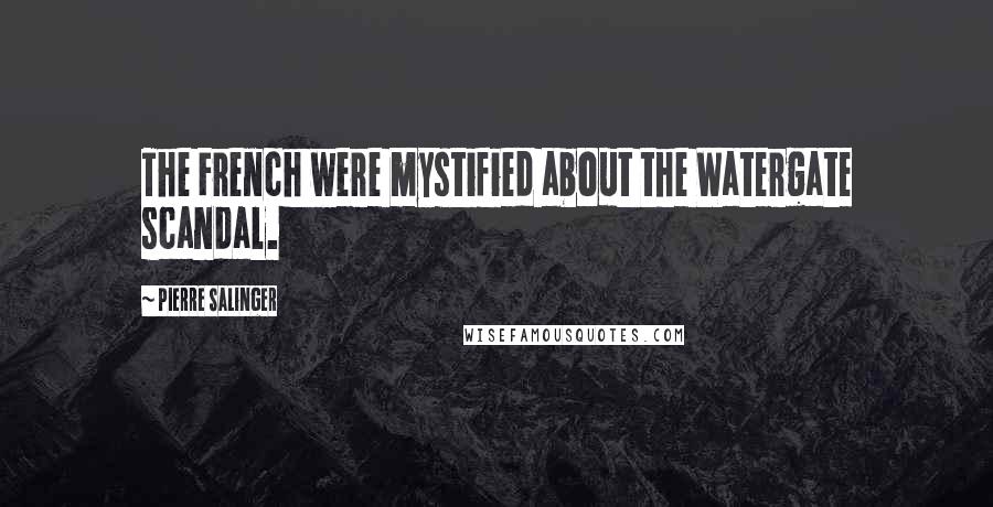 Pierre Salinger Quotes: The French were mystified about the Watergate scandal.