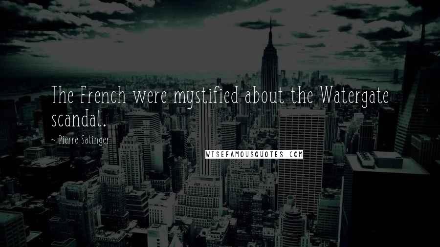 Pierre Salinger Quotes: The French were mystified about the Watergate scandal.