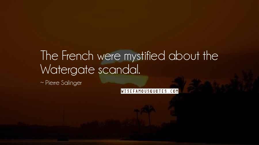 Pierre Salinger Quotes: The French were mystified about the Watergate scandal.