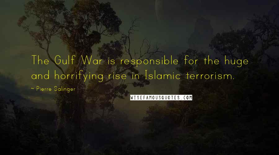 Pierre Salinger Quotes: The Gulf War is responsible for the huge and horrifying rise in Islamic terrorism.