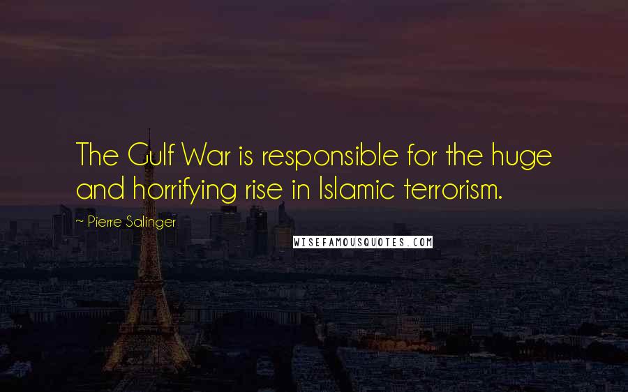 Pierre Salinger Quotes: The Gulf War is responsible for the huge and horrifying rise in Islamic terrorism.