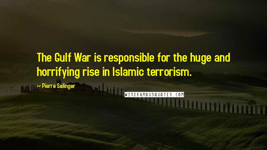 Pierre Salinger Quotes: The Gulf War is responsible for the huge and horrifying rise in Islamic terrorism.