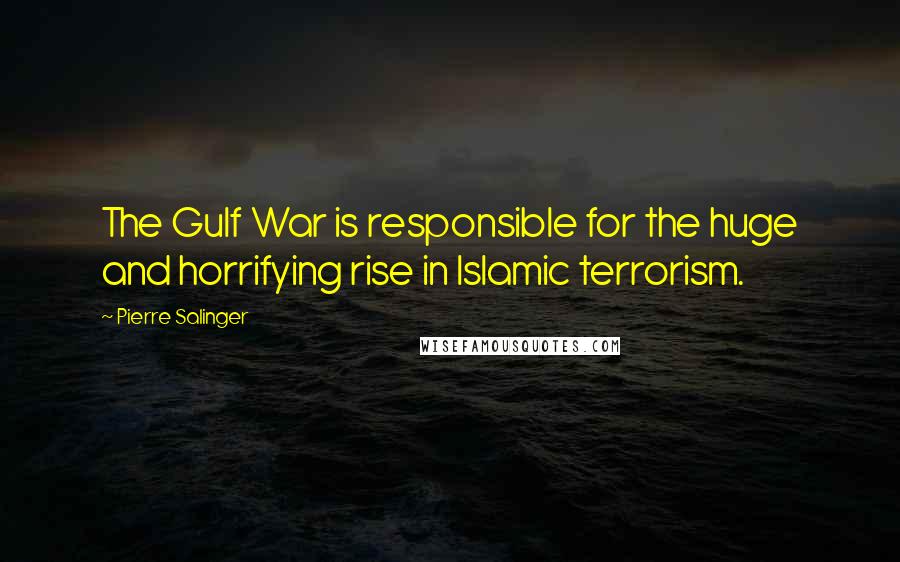 Pierre Salinger Quotes: The Gulf War is responsible for the huge and horrifying rise in Islamic terrorism.