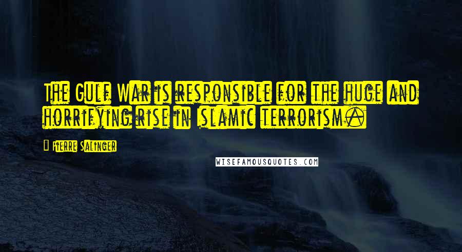 Pierre Salinger Quotes: The Gulf War is responsible for the huge and horrifying rise in Islamic terrorism.