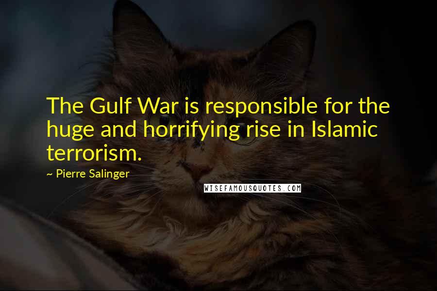 Pierre Salinger Quotes: The Gulf War is responsible for the huge and horrifying rise in Islamic terrorism.