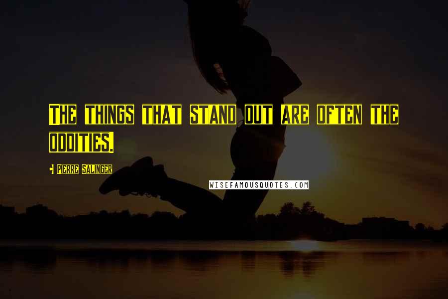 Pierre Salinger Quotes: The things that stand out are often the oddities.