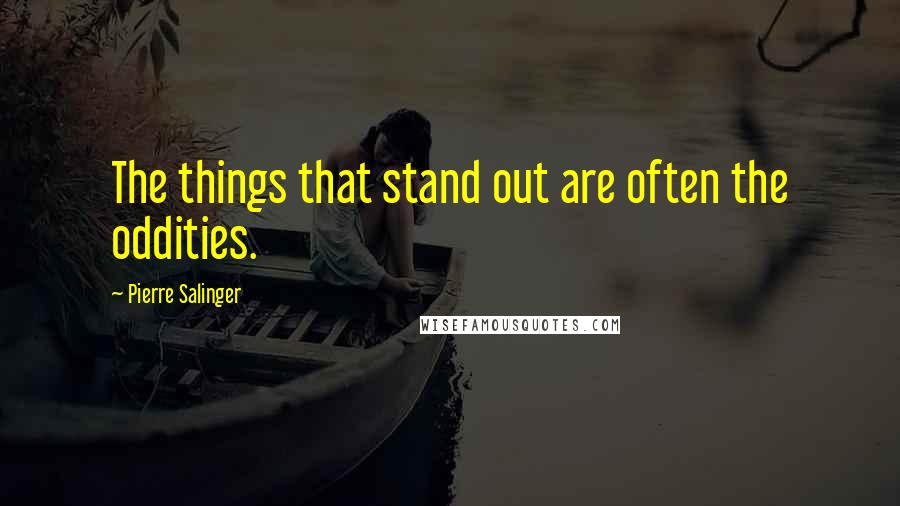 Pierre Salinger Quotes: The things that stand out are often the oddities.