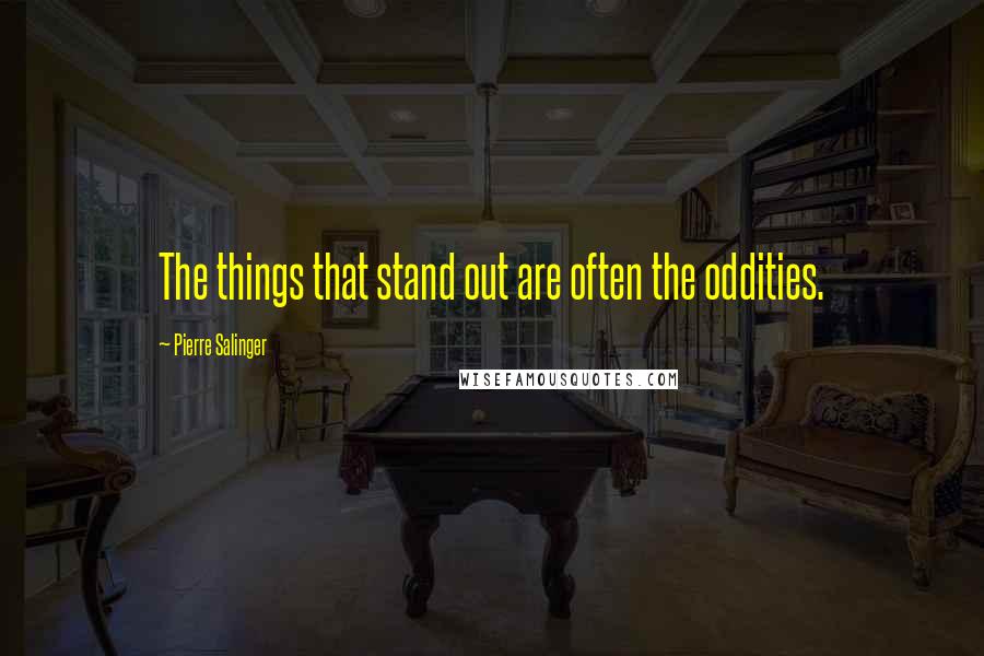 Pierre Salinger Quotes: The things that stand out are often the oddities.