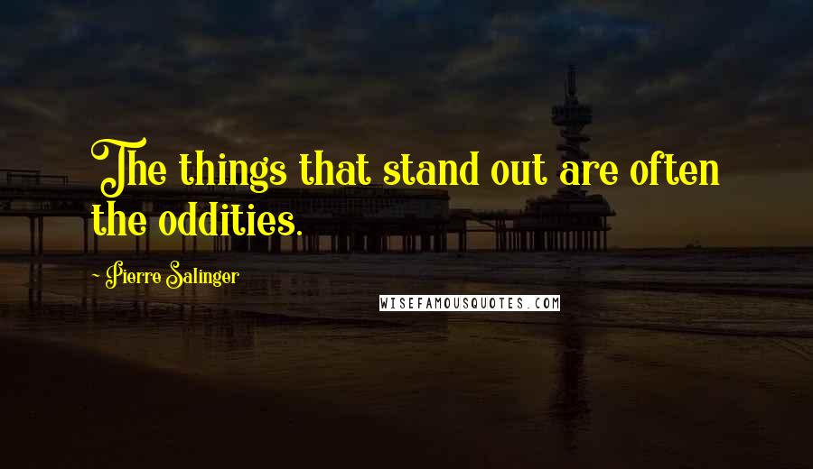Pierre Salinger Quotes: The things that stand out are often the oddities.