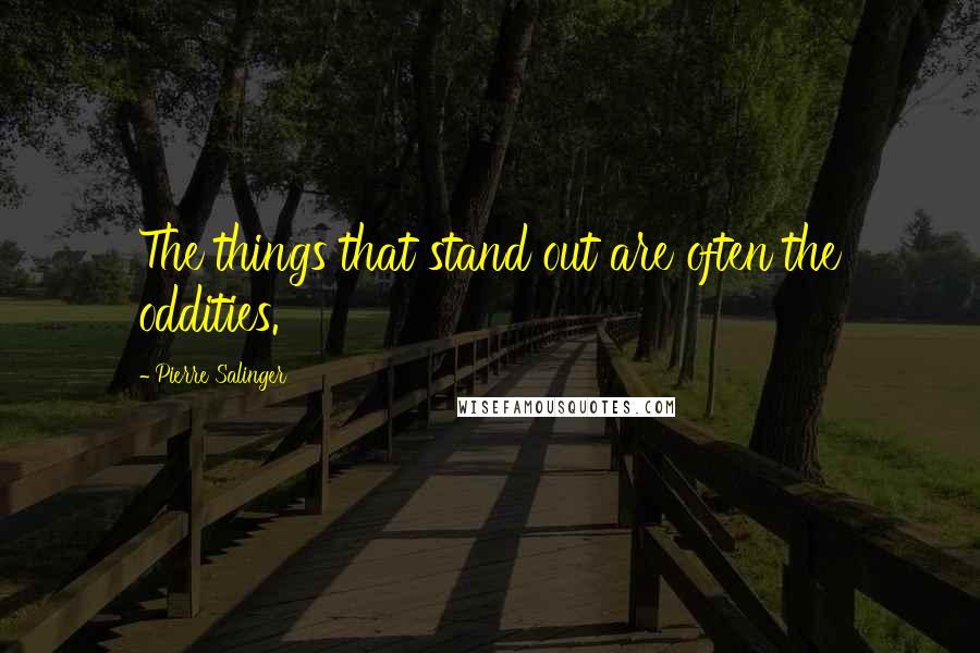 Pierre Salinger Quotes: The things that stand out are often the oddities.