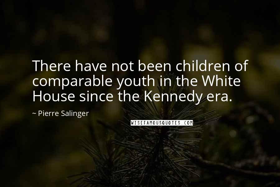 Pierre Salinger Quotes: There have not been children of comparable youth in the White House since the Kennedy era.