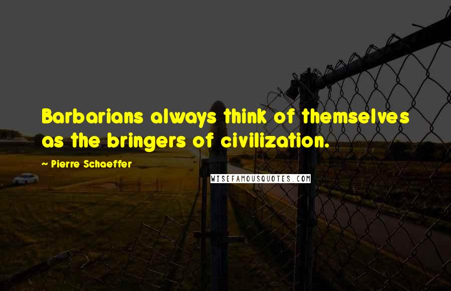 Pierre Schaeffer Quotes: Barbarians always think of themselves as the bringers of civilization.