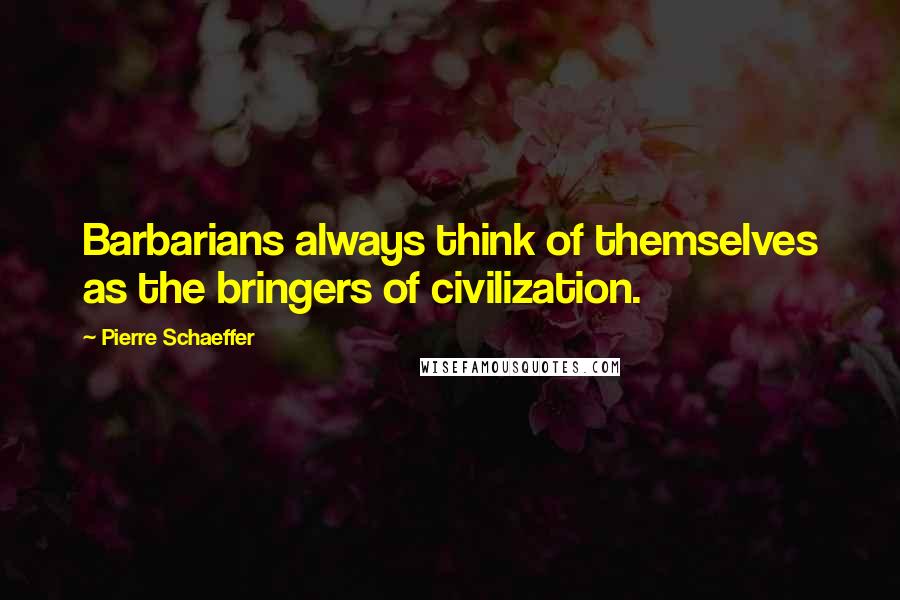 Pierre Schaeffer Quotes: Barbarians always think of themselves as the bringers of civilization.