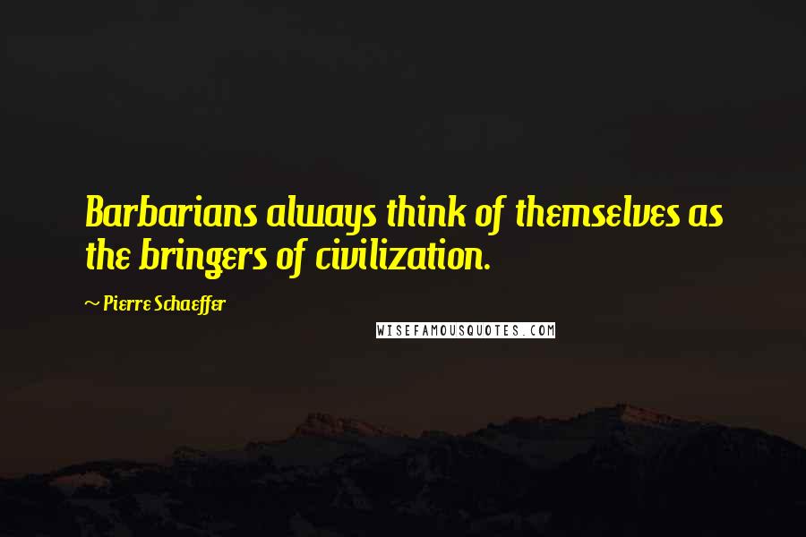 Pierre Schaeffer Quotes: Barbarians always think of themselves as the bringers of civilization.