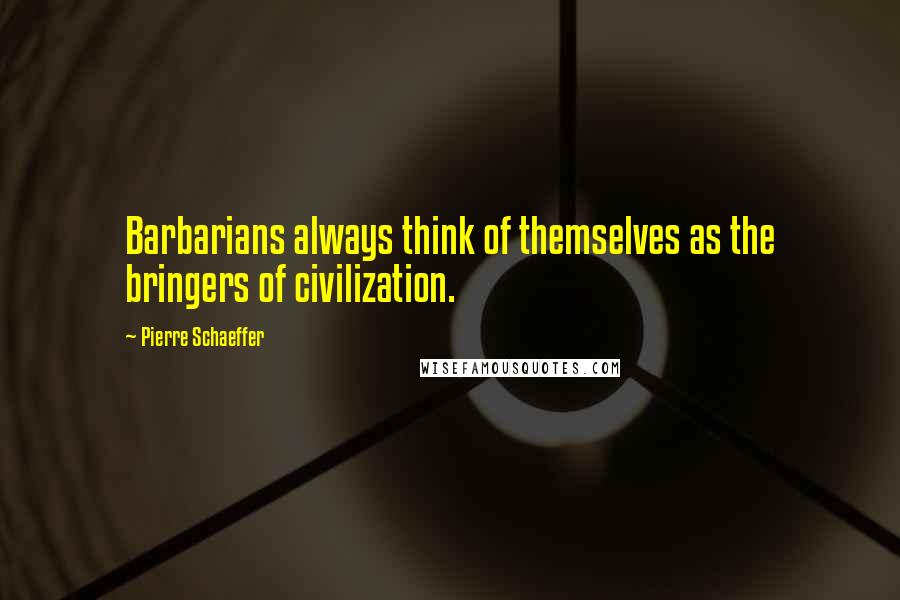 Pierre Schaeffer Quotes: Barbarians always think of themselves as the bringers of civilization.