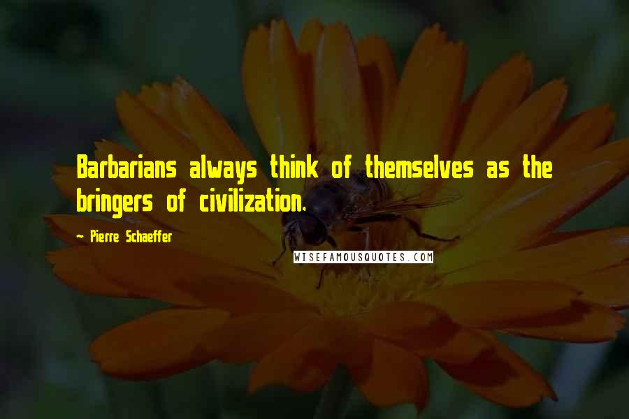 Pierre Schaeffer Quotes: Barbarians always think of themselves as the bringers of civilization.