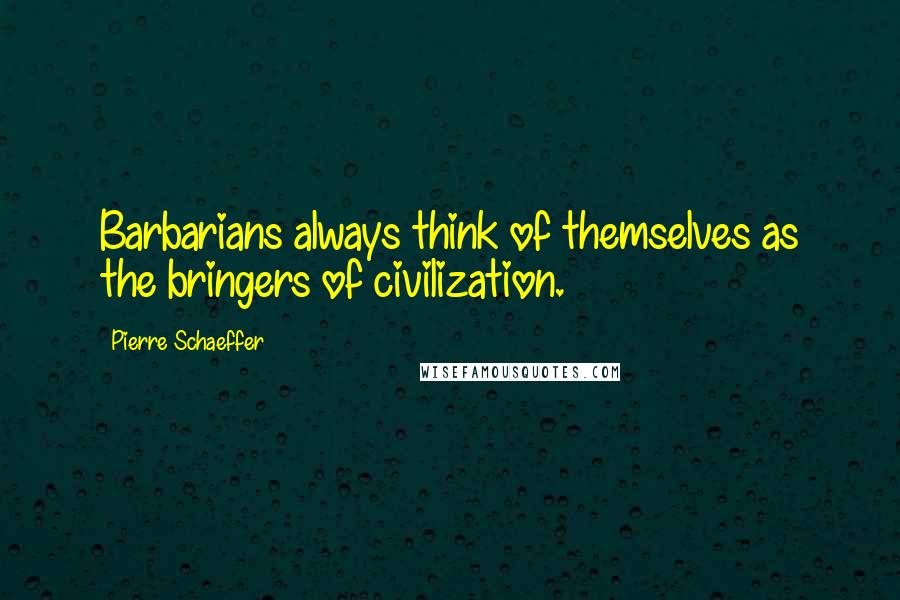 Pierre Schaeffer Quotes: Barbarians always think of themselves as the bringers of civilization.