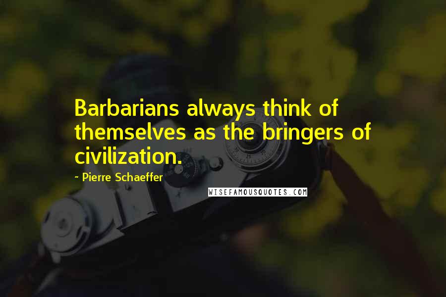 Pierre Schaeffer Quotes: Barbarians always think of themselves as the bringers of civilization.