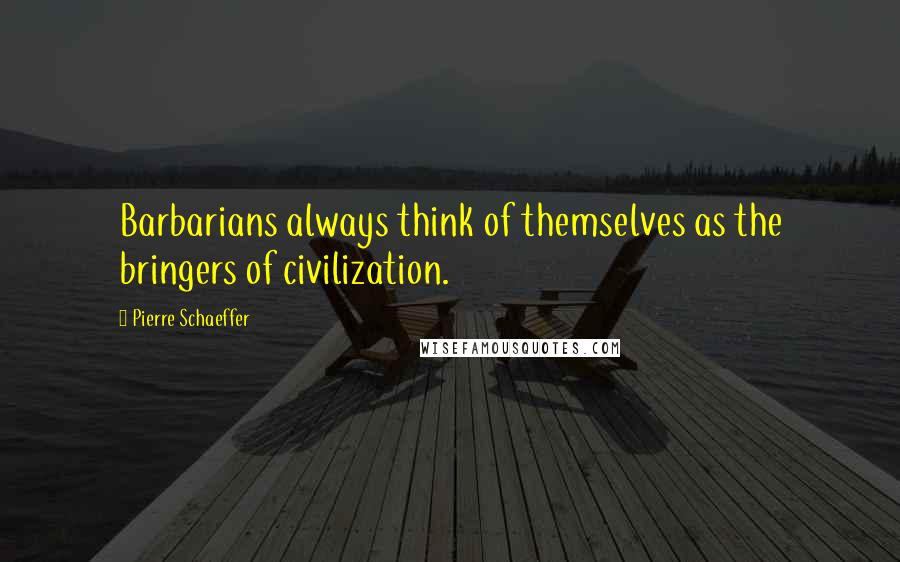 Pierre Schaeffer Quotes: Barbarians always think of themselves as the bringers of civilization.