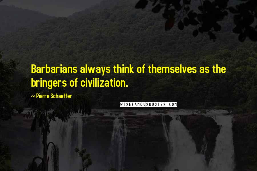 Pierre Schaeffer Quotes: Barbarians always think of themselves as the bringers of civilization.