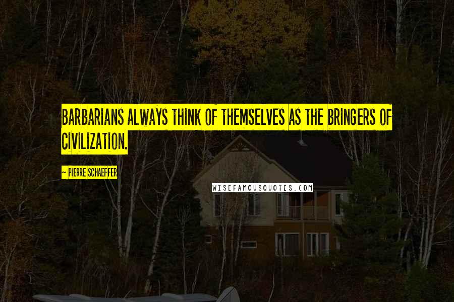 Pierre Schaeffer Quotes: Barbarians always think of themselves as the bringers of civilization.