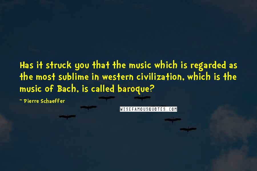 Pierre Schaeffer Quotes: Has it struck you that the music which is regarded as the most sublime in western civilization, which is the music of Bach, is called baroque?
