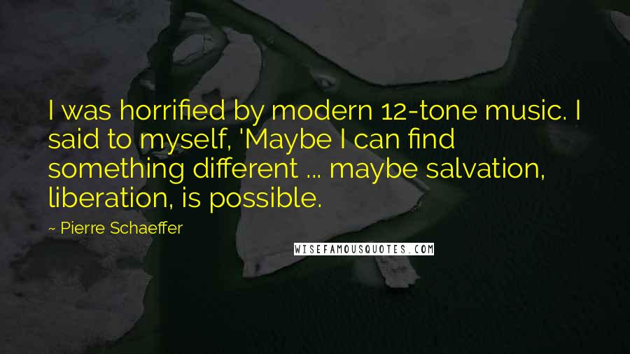 Pierre Schaeffer Quotes: I was horrified by modern 12-tone music. I said to myself, 'Maybe I can find something different ... maybe salvation, liberation, is possible.