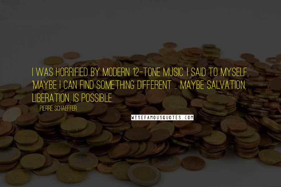 Pierre Schaeffer Quotes: I was horrified by modern 12-tone music. I said to myself, 'Maybe I can find something different ... maybe salvation, liberation, is possible.