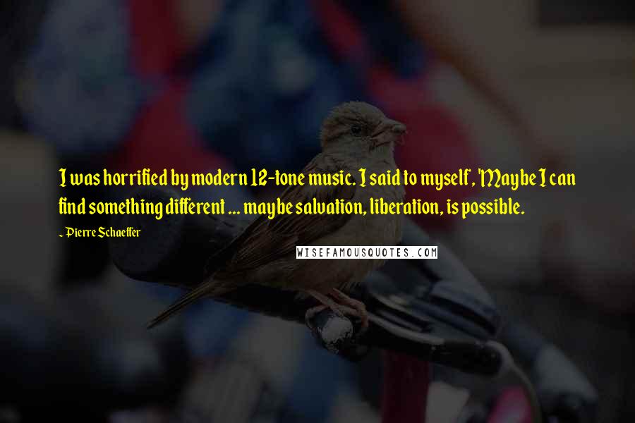 Pierre Schaeffer Quotes: I was horrified by modern 12-tone music. I said to myself, 'Maybe I can find something different ... maybe salvation, liberation, is possible.