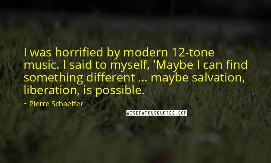 Pierre Schaeffer Quotes: I was horrified by modern 12-tone music. I said to myself, 'Maybe I can find something different ... maybe salvation, liberation, is possible.