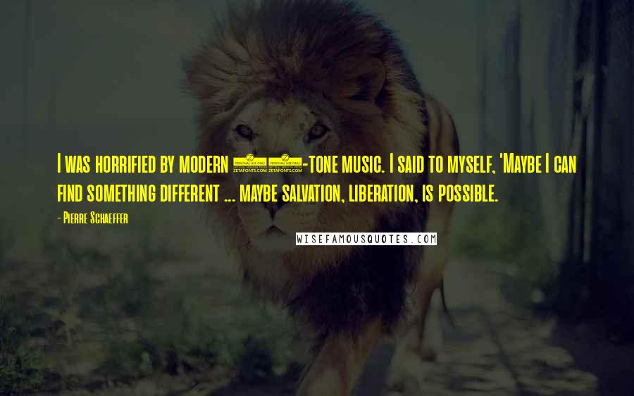 Pierre Schaeffer Quotes: I was horrified by modern 12-tone music. I said to myself, 'Maybe I can find something different ... maybe salvation, liberation, is possible.