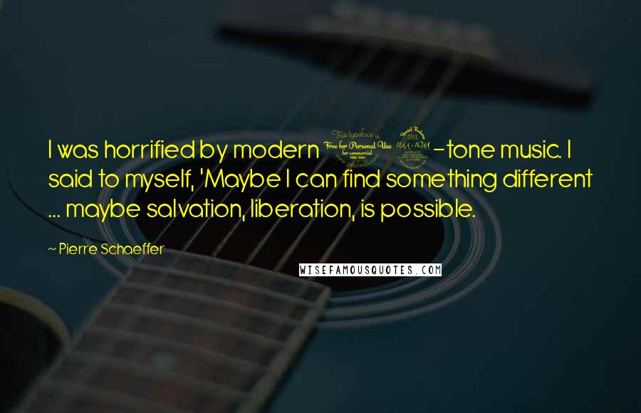 Pierre Schaeffer Quotes: I was horrified by modern 12-tone music. I said to myself, 'Maybe I can find something different ... maybe salvation, liberation, is possible.