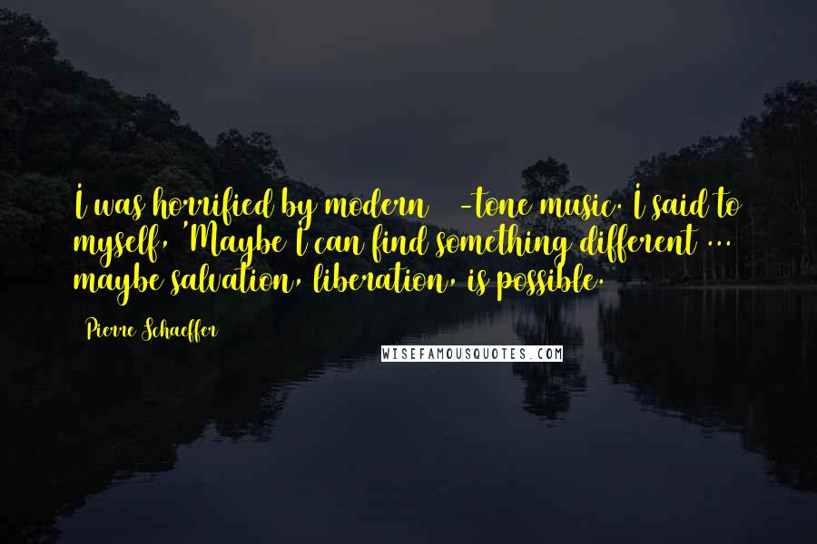 Pierre Schaeffer Quotes: I was horrified by modern 12-tone music. I said to myself, 'Maybe I can find something different ... maybe salvation, liberation, is possible.