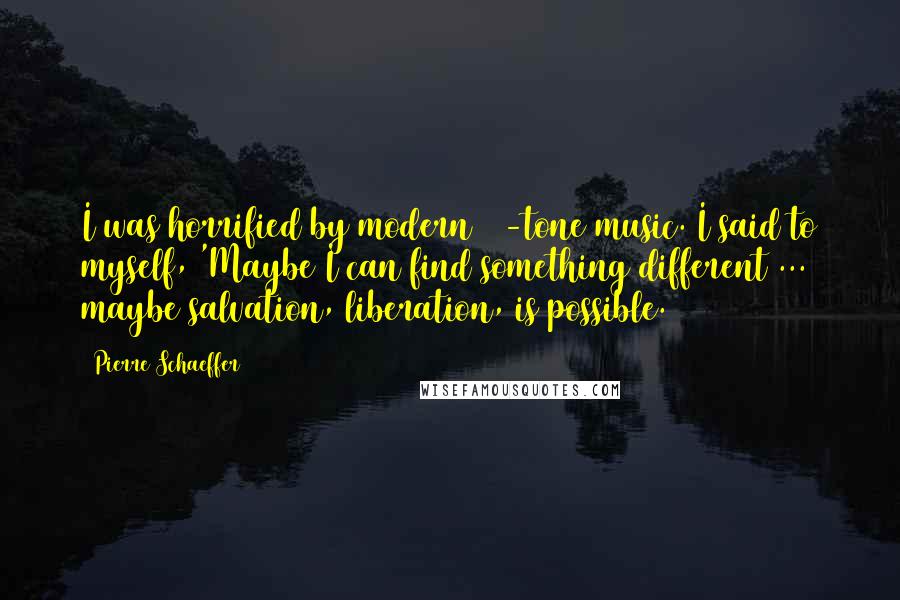 Pierre Schaeffer Quotes: I was horrified by modern 12-tone music. I said to myself, 'Maybe I can find something different ... maybe salvation, liberation, is possible.