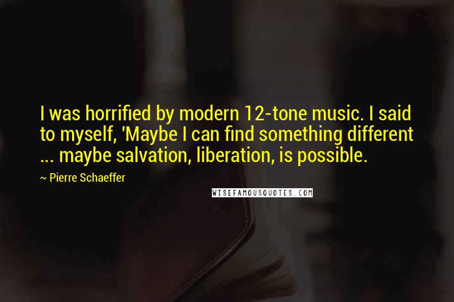 Pierre Schaeffer Quotes: I was horrified by modern 12-tone music. I said to myself, 'Maybe I can find something different ... maybe salvation, liberation, is possible.