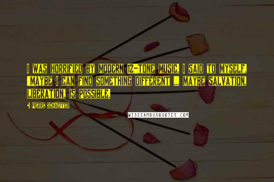 Pierre Schaeffer Quotes: I was horrified by modern 12-tone music. I said to myself, 'Maybe I can find something different ... maybe salvation, liberation, is possible.