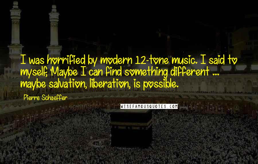 Pierre Schaeffer Quotes: I was horrified by modern 12-tone music. I said to myself, 'Maybe I can find something different ... maybe salvation, liberation, is possible.