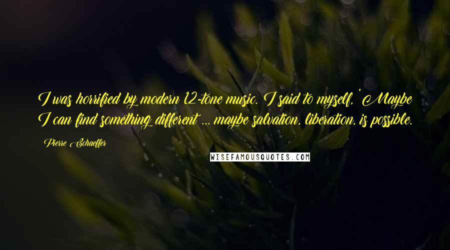 Pierre Schaeffer Quotes: I was horrified by modern 12-tone music. I said to myself, 'Maybe I can find something different ... maybe salvation, liberation, is possible.