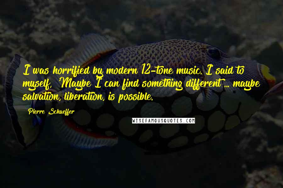 Pierre Schaeffer Quotes: I was horrified by modern 12-tone music. I said to myself, 'Maybe I can find something different ... maybe salvation, liberation, is possible.