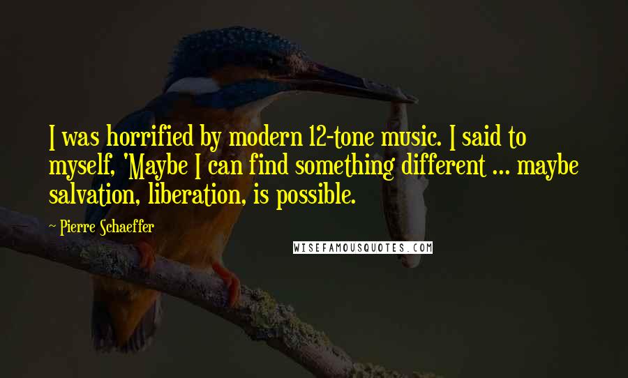 Pierre Schaeffer Quotes: I was horrified by modern 12-tone music. I said to myself, 'Maybe I can find something different ... maybe salvation, liberation, is possible.