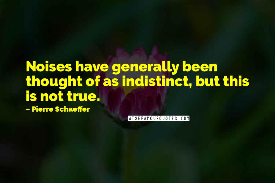 Pierre Schaeffer Quotes: Noises have generally been thought of as indistinct, but this is not true.