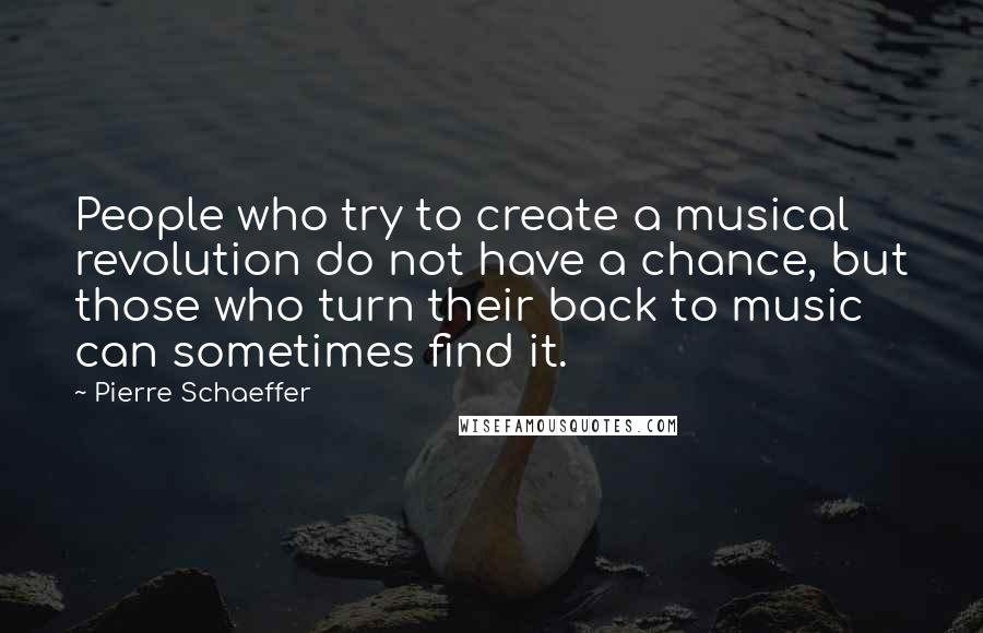 Pierre Schaeffer Quotes: People who try to create a musical revolution do not have a chance, but those who turn their back to music can sometimes find it.