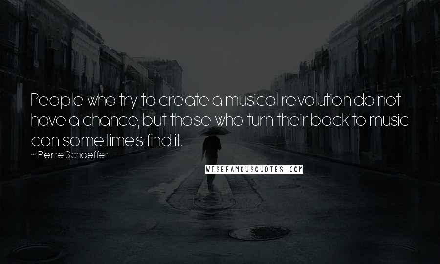 Pierre Schaeffer Quotes: People who try to create a musical revolution do not have a chance, but those who turn their back to music can sometimes find it.