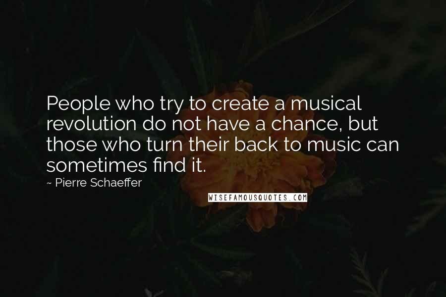 Pierre Schaeffer Quotes: People who try to create a musical revolution do not have a chance, but those who turn their back to music can sometimes find it.